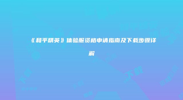 《和平精英》体验服资格申请指南及下载步骤详解