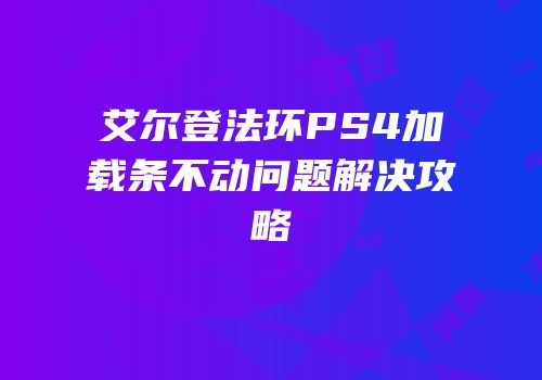 艾尔登法环PS4加载条不动问题解决攻略