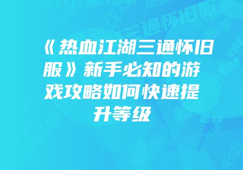《热血江湖三通怀旧服》新手必知的游戏攻略如何快速提升等级