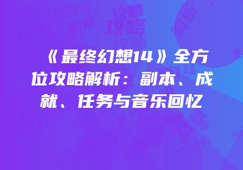 《最终幻想14》全方位攻略解析：副本、成就、任务与音乐回忆