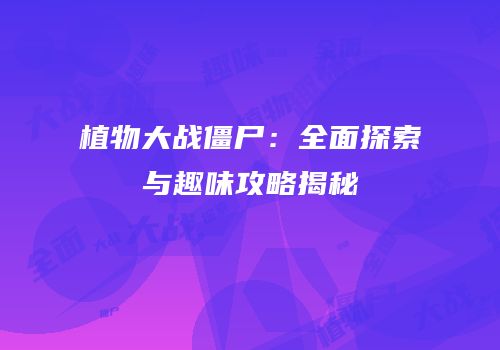 植物大战僵尸：全面探索与趣味攻略揭秘