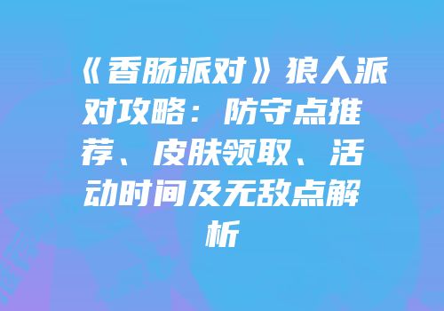 《香肠派对》狼人派对攻略：防守点推荐、皮肤领取、活动时间及无敌点解析