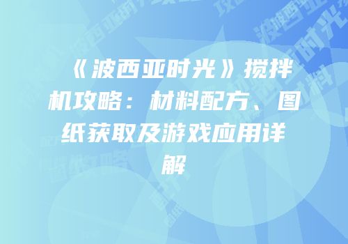 《波西亚时光》搅拌机攻略：材料配方、图纸获取及游戏应用详解