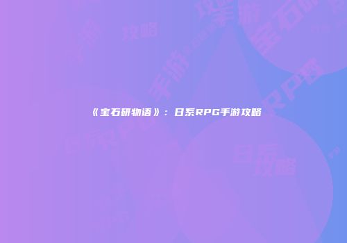 《宝石研物语》:日系RPG手游攻略