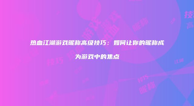 热血江湖游戏昵称高级技巧：如何让你的昵称成为游戏中的焦点