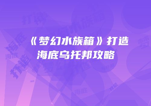 《梦幻水族箱》打造海底乌托邦攻略