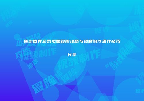 迷你世界游戏视频冒险攻略与视频制作保存技巧分享