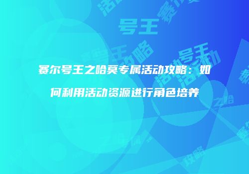 赛尔号王之哈莫专属活动攻略：如何利用活动资源进行角色培养