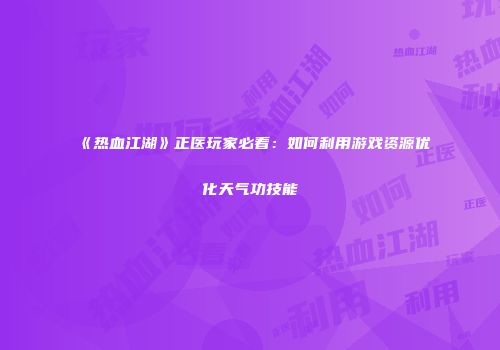 《热血江湖》正医玩家必看：如何利用游戏资源优化天气功技能