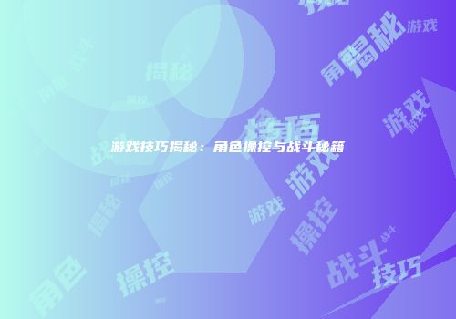 游戏技巧揭秘：角色操控与战斗秘籍