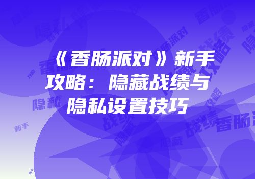 《香肠派对》新手攻略：隐藏战绩与隐私设置技巧