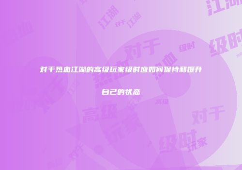 对于热血江湖的高级玩家级时应如何保持和提升自己的状态