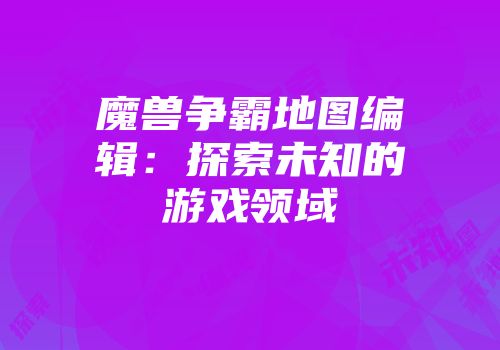魔兽争霸地图编辑：探索未知的游戏领域