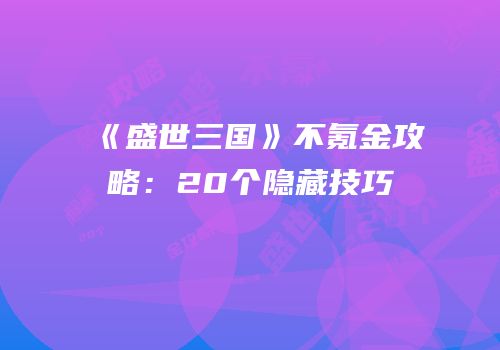 《盛世三国》不氪金攻略：20个隐藏技巧