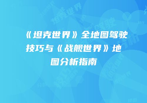 《坦克世界》全地图驾驶技巧与《战舰世界》地图分析指南