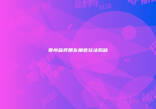 贵州麻将朋友角色玩法揭秘