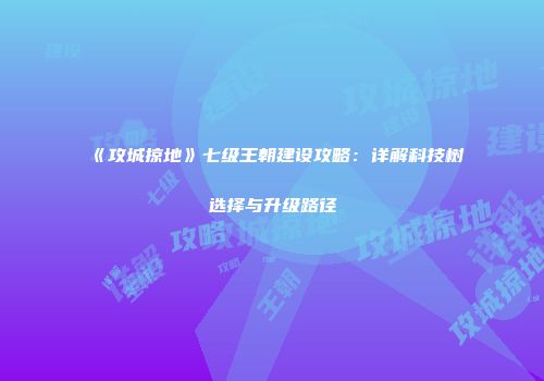《攻城掠地》七级王朝建设攻略：详解科技树选择与升级路径