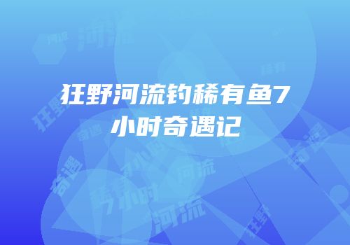 狂野河流钓稀有鱼7小时奇遇记