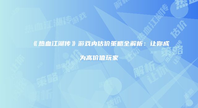 《热血江湖传》游戏内估价策略全解析：让你成为高价值玩家