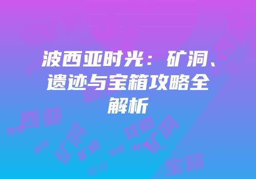 波西亚时光：矿洞、遗迹与宝箱攻略全解析