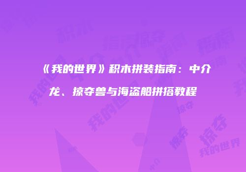 《我的世界》积木拼装指南：中介龙、掠夺兽与海盗船拼搭教程