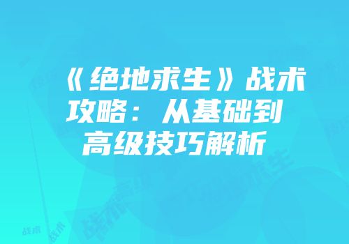 《绝地求生》战术攻略：从基础到高级技巧解析