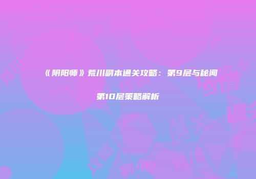 《阴阳师》荒川副本通关攻略：第9层与秘闻第10层策略解析