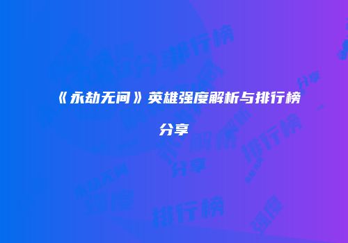 《永劫无间》英雄强度解析与排行榜分享