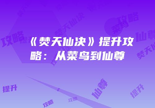 《焚天仙决》提升攻略：从菜鸟到仙尊