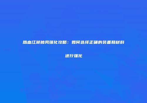 热血江湖披风强化攻略：如何选择正确的装备和材料进行强化