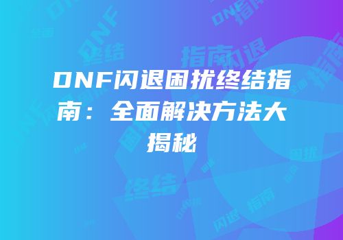 DNF闪退困扰终结指南：全面解决方法大揭秘