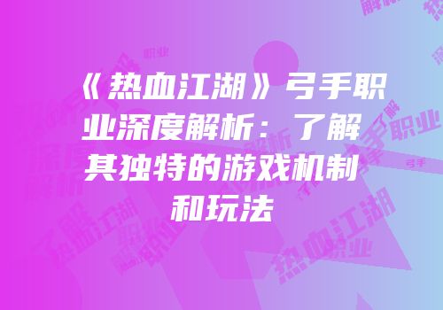 《热血江湖》弓手职业深度解析：了解其独特的游戏机制和玩法