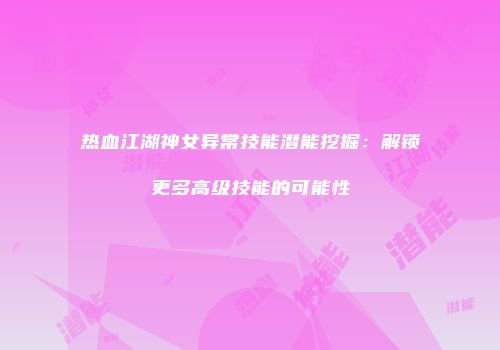 热血江湖神女异常技能潜能挖掘：解锁更多高级技能的可能性