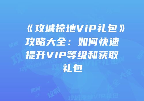 《攻城掠地ViP礼包》攻略大全:如何快速提升VIP等级和获取礼包