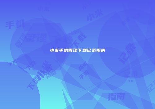 小米手机管理下载记录指南