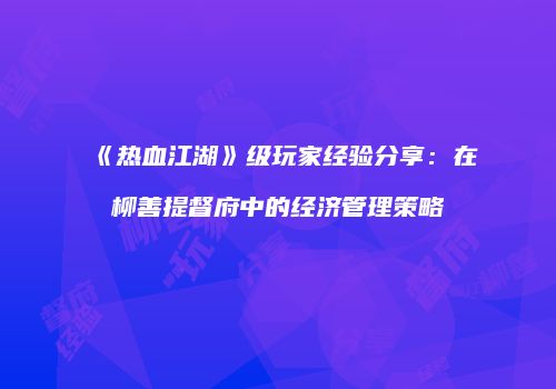 《热血江湖》级玩家经验分享：在柳善提督府中的经济管理策略