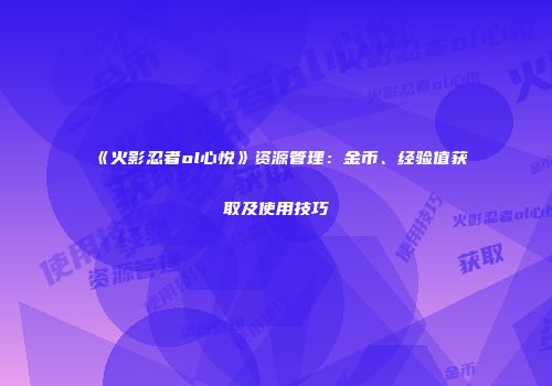 《火影忍者ol心悦》资源管理:金币、经验值获取及使用技巧