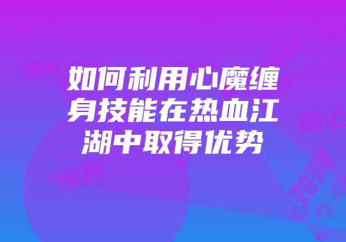 如何利用心魔缠身技能在热血江湖中取得优势