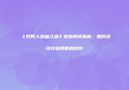 《好男人热血江湖》宠物养成指南：如何选择并培养你的伙伴