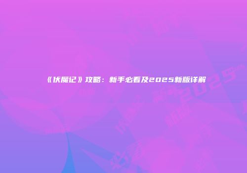 《伏魔记》攻略：新手必看及2025新版详解