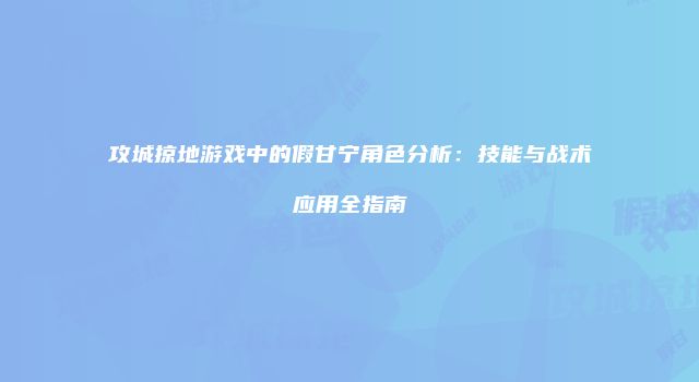 攻城掠地游戏中的假甘宁角色分析：技能与战术应用全指南