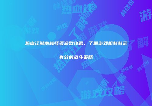 热血江湖南林怪多游戏攻略：了解游戏机制制定有效的战斗策略