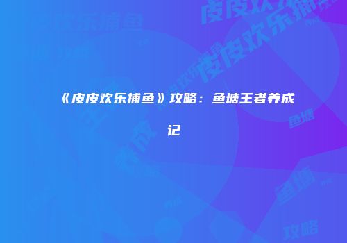 《皮皮欢乐捕鱼》攻略：鱼塘王者养成记