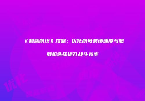 《碧蓝航线》攻略：优化航母装填速度与舰载机选择提升战斗效率