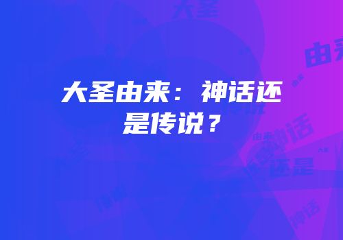 大圣由来：神话还是传说？