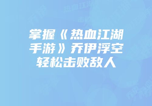 掌握《热血江湖手游》乔伊浮空轻松击败敌人