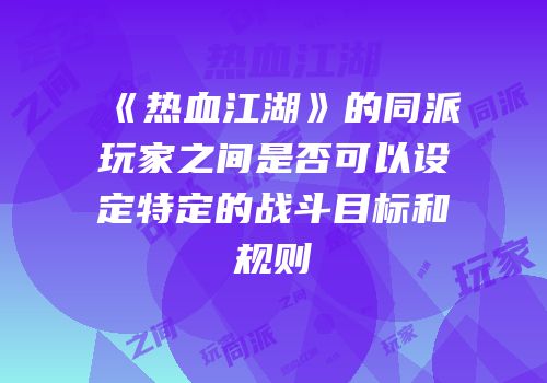 《热血江湖》的同派玩家之间是否可以设定特定的战斗目标和规则