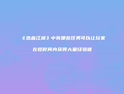 《热血江湖》中有哪些任务可以让玩家在短时间内获得大量经验值