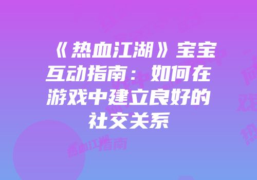 《热血江湖》宝宝互动指南：如何在游戏中建立良好的社交关系