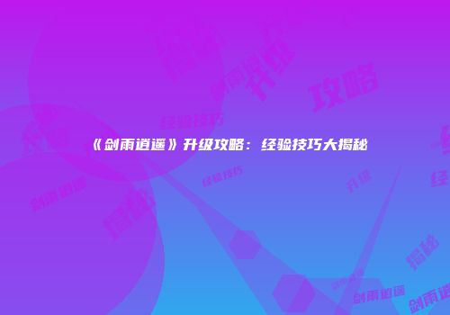 《剑雨逍遥》升级攻略：经验技巧大揭秘